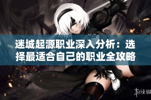 迷城起源职业深入分析：选择最适合自己的职业全攻略与建议