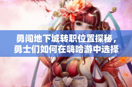 勇闯地下城转职位置探秘，勇士们如何在嗨哈游中选择最佳职业发展路线