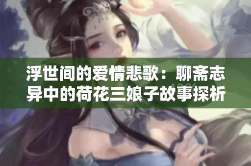 浮世间的爱情悲歌：聊斋志异中的荷花三娘子故事探析