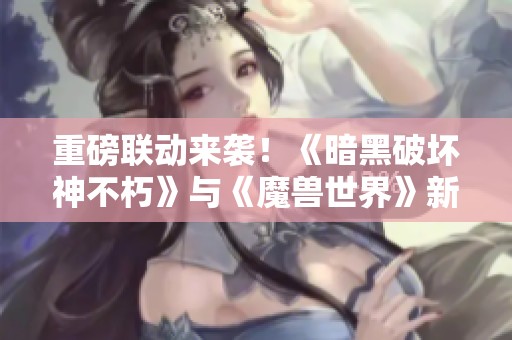 重磅联动来袭！《暗黑破坏神不朽》与《魔兽世界》新服冰封王座明日正式开启