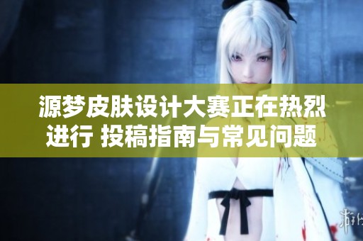 源梦皮肤设计大赛正在热烈进行 投稿指南与常见问题详解已上线