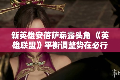 新英雄安蓓萨崭露头角 《英雄联盟》平衡调整势在必行以应对热门选择
