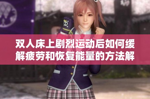 双人床上剧烈运动后如何缓解疲劳和恢复能量的方法解析