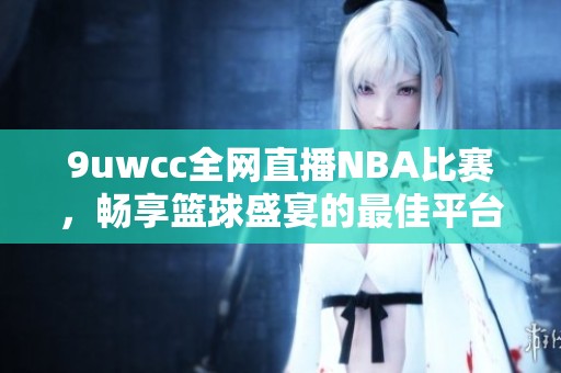 9uwcc全网直播NBA比赛，畅享篮球盛宴的最佳平台