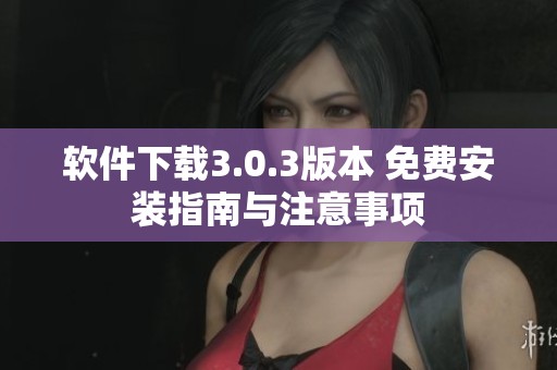 软件下载3.0.3版本 免费安装指南与注意事项