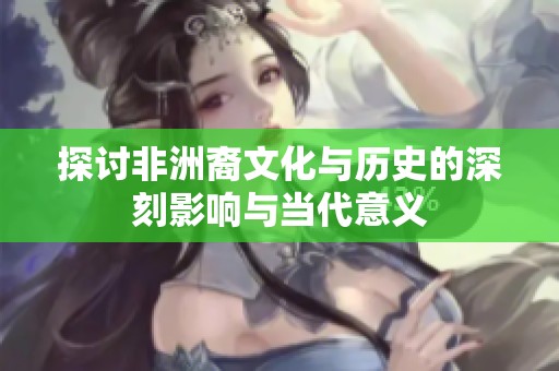 探讨非洲裔文化与历史的深刻影响与当代意义