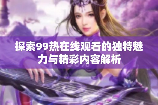 探索99热在线观看的独特魅力与精彩内容解析