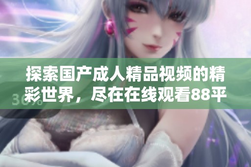 探索国产成人精品视频的精彩世界，尽在在线观看88平台