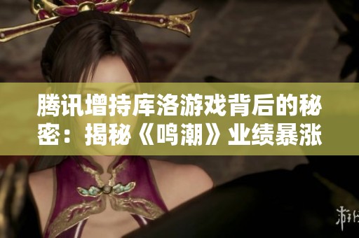 腾讯增持库洛游戏背后的秘密：揭秘《鸣潮》业绩暴涨的原因与影响