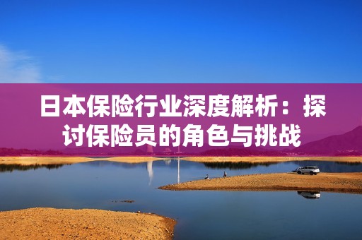 日本保险行业深度解析：探讨保险员的角色与挑战