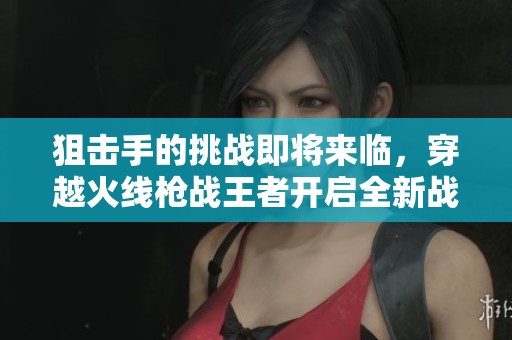 狙击手的挑战即将来临，穿越火线枪战王者开启全新战斗篇章