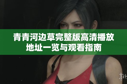 青青河边草完整版高清播放地址一览与观看指南