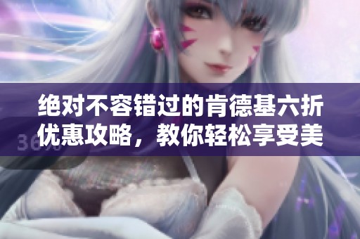 绝对不容错过的肯德基六折优惠攻略，教你轻松享受美味又省钱的秘诀!