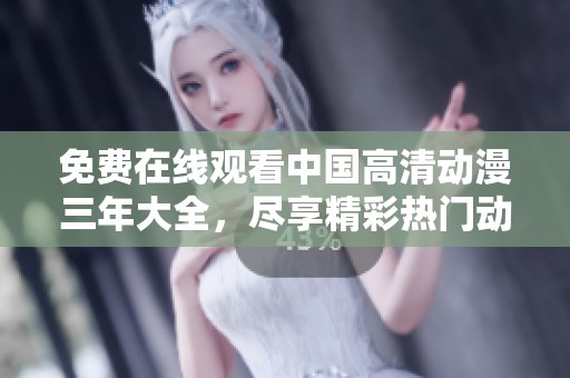 免费在线观看中国高清动漫三年大全，尽享精彩热门动画作品