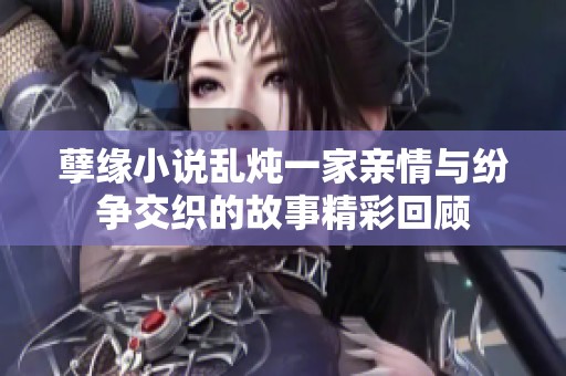 孽缘小说乱炖一家亲情与纷争交织的故事精彩回顾