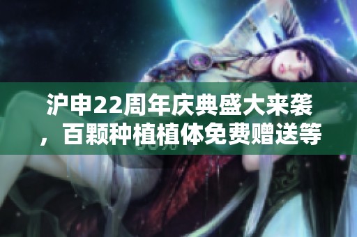 沪申22周年庆典盛大来袭，百颗种植植体免费赠送等你来抢！