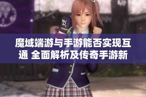 魔域端游与手游能否实现互通 全面解析及传奇手游新手攻略详解