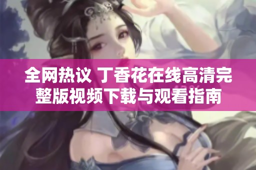 全网热议 丁香花在线高清完整版视频下载与观看指南
