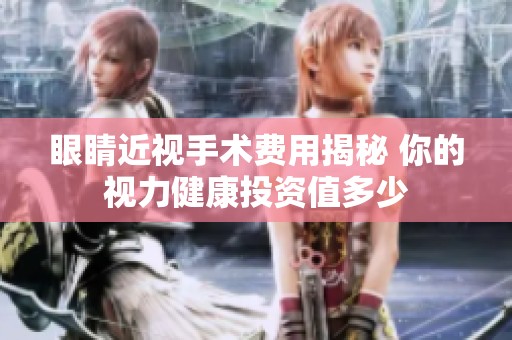 眼睛近视手术费用揭秘 你的视力健康投资值多少