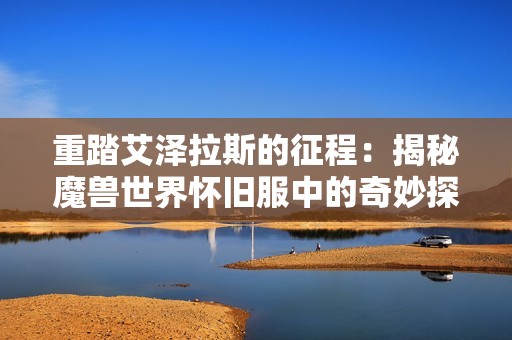 重踏艾泽拉斯的征程：揭秘魔兽世界怀旧服中的奇妙探险与游戏魅力