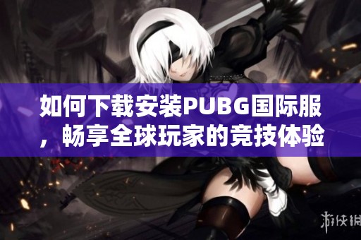如何下载安装PUBG国际服，畅享全球玩家的竞技体验
