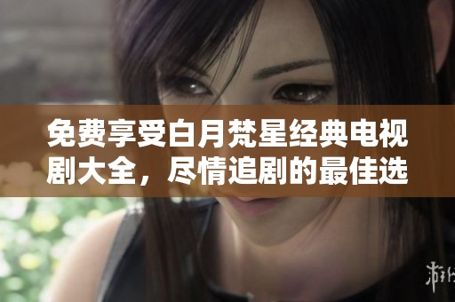 免费享受白月梵星经典电视剧大全，尽情追剧的最佳选择