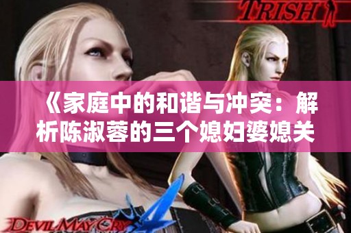 《家庭中的和谐与冲突：解析陈淑蓉的三个媳妇婆媳关系》