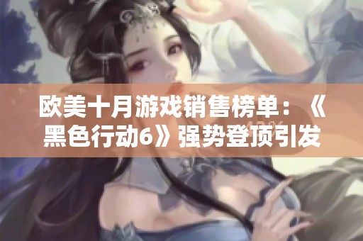 欧美十月游戏销售榜单：《黑色行动6》强势登顶引发热潮与关注