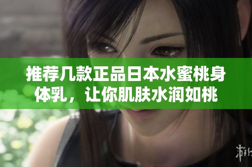 推荐几款正品日本水蜜桃身体乳，让你肌肤水润如桃