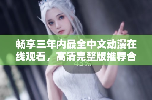 畅享三年内最全中文动漫在线观看，高清完整版推荐合集