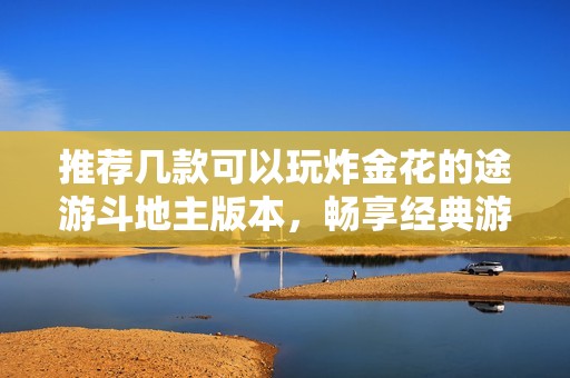 推荐几款可以玩炸金花的途游斗地主版本，畅享经典游戏乐趣的绿色资源网下载地址