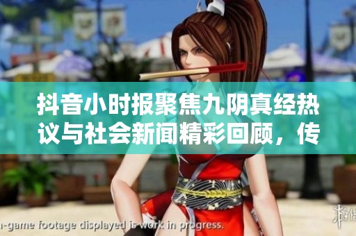 抖音小时报聚焦九阴真经热议与社会新闻精彩回顾，传递最新动态与引人关注的事件