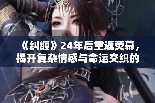 《纠缠》24年后重返荧幕，揭开复杂情感与命运交织的故事