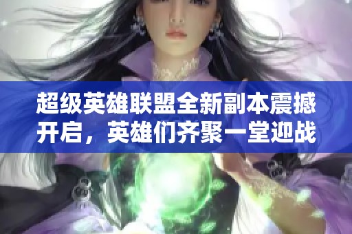 超级英雄联盟全新副本震撼开启，英雄们齐聚一堂迎战强敌！