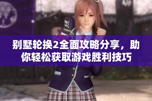 别墅轮换2全面攻略分享，助你轻松获取游戏胜利技巧