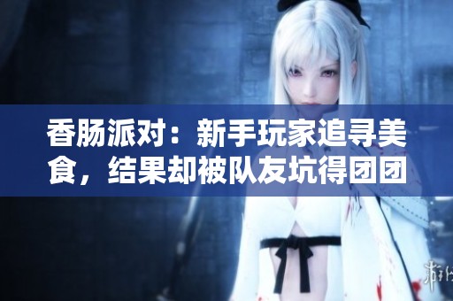 香肠派对：新手玩家追寻美食，结果却被队友坑得团团转的搞笑经历