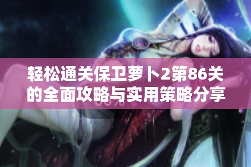 轻松通关保卫萝卜2第86关的全面攻略与实用策略分享,助你畅游游戏世界