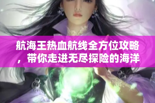 航海王热血航线全方位攻略，带你走进无尽探险的海洋传奇世界！