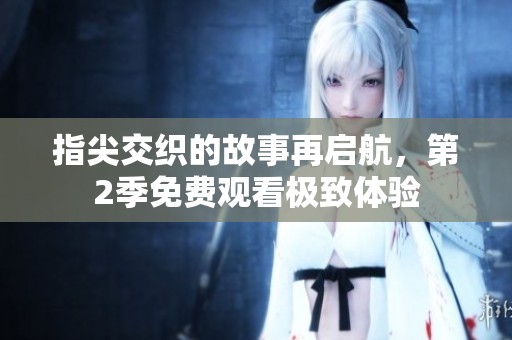 指尖交织的故事再启航，第2季免费观看极致体验