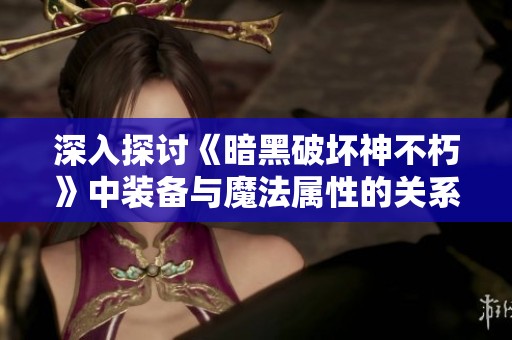 深入探讨《暗黑破坏神不朽》中装备与魔法属性的关系与影响分析