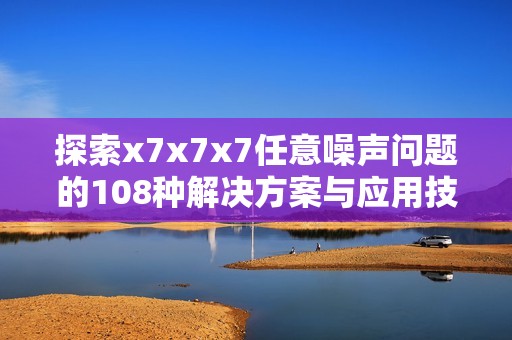 探索x7x7x7任意噪声问题的108种解决方案与应用技巧