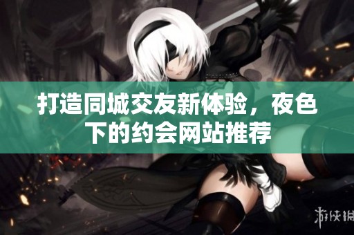 打造同城交友新体验，夜色下的约会网站推荐