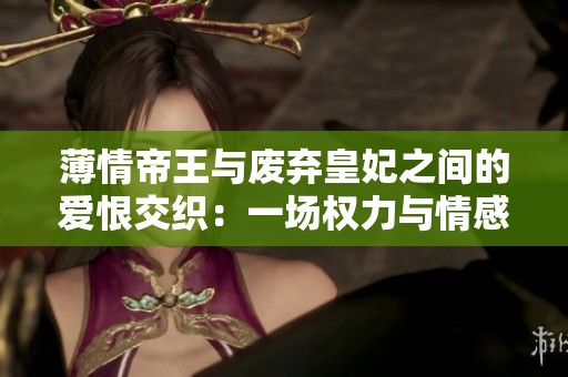 薄情帝王与废弃皇妃之间的爱恨交织：一场权力与情感的夺爱游戏