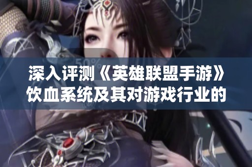 深入评测《英雄联盟手游》饮血系统及其对游戏行业的影响探讨