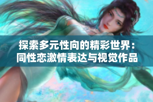 探索多元性向的精彩世界：同性恋激情表达与视觉作品分享