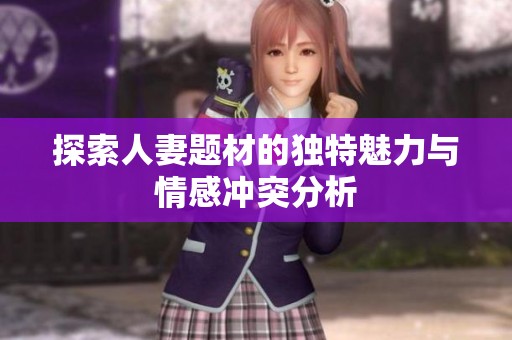 探索人妻题材的独特魅力与情感冲突分析