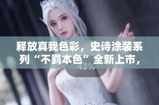 释放真我色彩，史诗涂装系列“不羁本色”全新上市，引领创意潮流！
