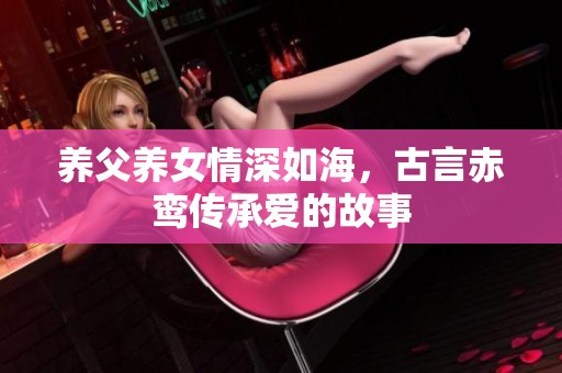 养父养女情深如海，古言赤鸾传承爱的故事