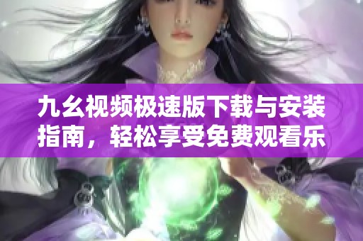 九幺视频极速版下载与安装指南，轻松享受免费观看乐趣