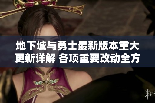 地下城与勇士最新版本重大更新详解 各项重要改动全方位解析